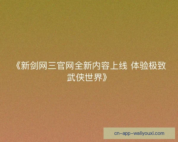 《新剑网三官网全新内容上线 体验极致武侠世界》 《新剑网三官网全新内容上线 体验极致武侠世界》