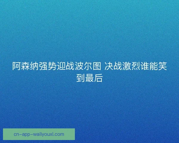 阿森纳强势迎战波尔图 决战激烈谁能笑到最后