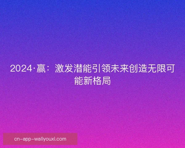 2024·赢：激发潜能引领未来创造无限可能新格局