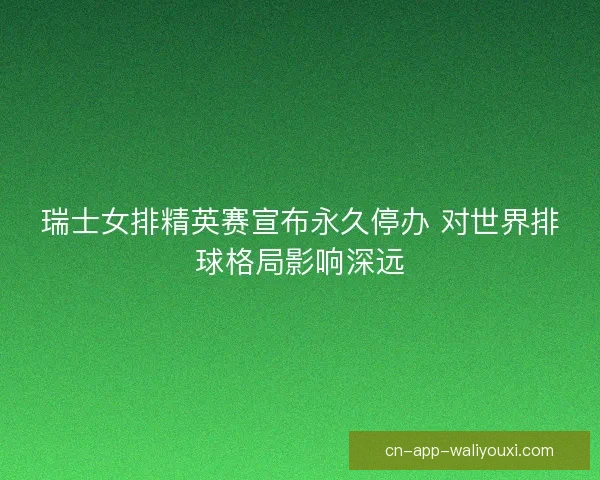 瑞士女排精英赛宣布永久停办 对世界排球格局影响深远