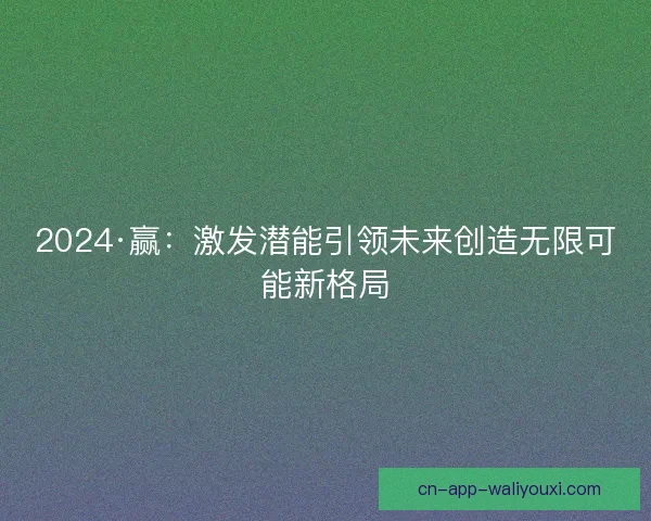 2024·赢：激发潜能引领未来创造无限可能新格局