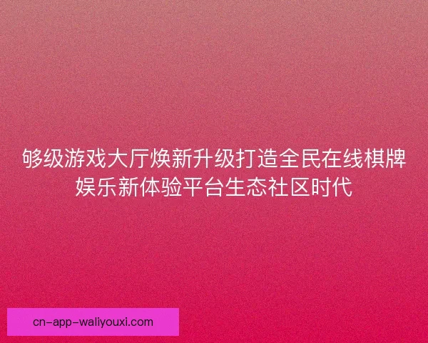 够级游戏大厅焕新升级打造全民在线棋牌娱乐新体验平台生态社区时代