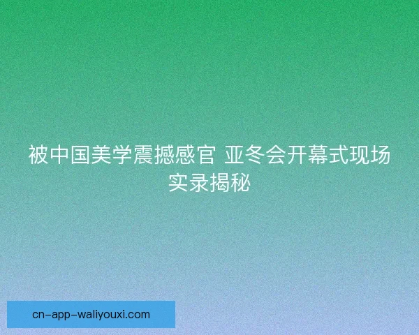被中国美学震撼感官 亚冬会开幕式现场实录揭秘