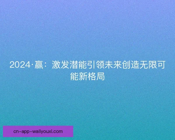 2024·赢:激发潜能引领未来创造无限可能新格局 2024·赢:激发潜能引领未来创造无限可能新格局