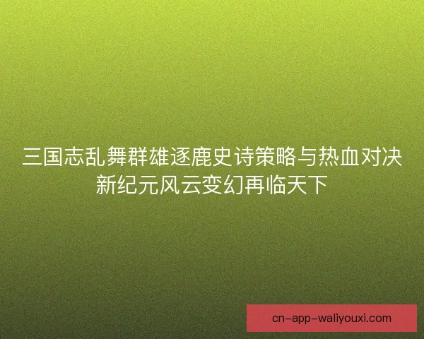三国志乱舞群雄逐鹿史诗策略与热血对决新纪元风云变幻再临天下