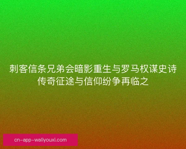 刺客信条兄弟会暗影重生与罗马权谋史诗传奇征途与信仰纷争再临之 刺客信条兄弟会暗影重生与罗马权谋史诗传奇征途与信仰纷争再临之