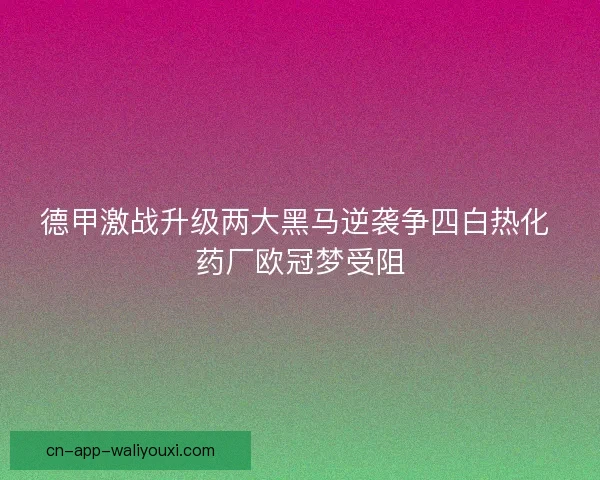 德甲激战升级两大黑马逆袭争四白热化 药厂欧冠梦受阻