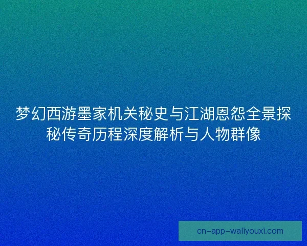 梦幻西游墨家机关秘史与江湖恩怨全景探秘传奇历程深度解析与人物群像