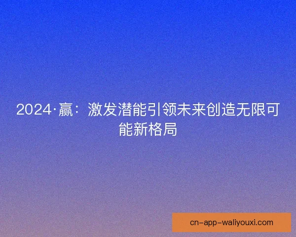 2024·赢:激发潜能引领未来创造无限可能新格局 2024·赢:激发潜能引领未来创造无限可能新格局