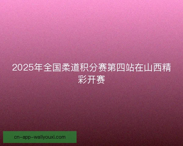2025年全国柔道积分赛第四站在山西精彩开赛 2025年全国柔道积分赛第四站在山西精彩开赛