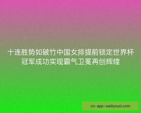 十连胜势如破竹中国女排提前锁定世界杯冠军成功实现霸气卫冕再创辉煌 十连胜势如破竹中国女排提前锁定世界杯冠军成功实现霸气卫冕再创辉煌